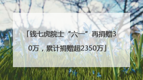 钱七虎院士“六一”再捐赠30万，累计捐赠超2350万