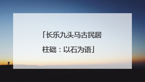 长乐九头马古民居柱础：以石为语
