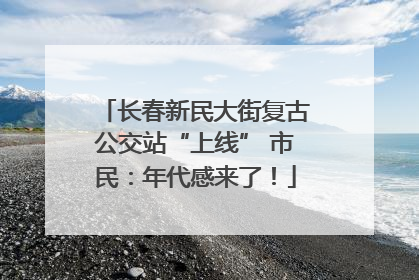 长春新民大街复古公交站“上线” 市民：年代感来了！