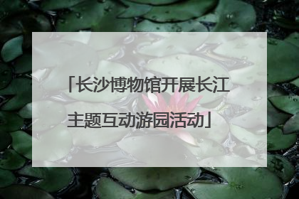 长沙博物馆开展长江主题互动游园活动