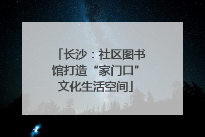 长沙：社区图书馆打造“家门口”文化生活空间
