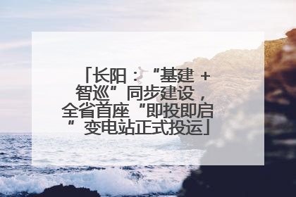 长阳：“基建 + 智巡”同步建设，全省首座“即投即启”变电站正式投运