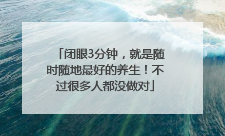 闭眼3分钟，就是随时随地最好的养生！不过很多人都没做对
