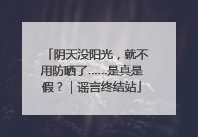阴天没阳光，就不用防晒了……是真是假？｜谣言终结站
