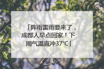 阵雨雷雨要来了，成都人早点回家！下周气温直冲37℃