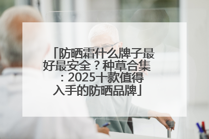 防晒霜什么牌子最好最安全？种草合集：2025十款值得入手的防晒品牌