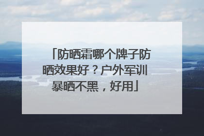 防晒霜哪个牌子防晒效果好？户外军训暴晒不黑，好用
