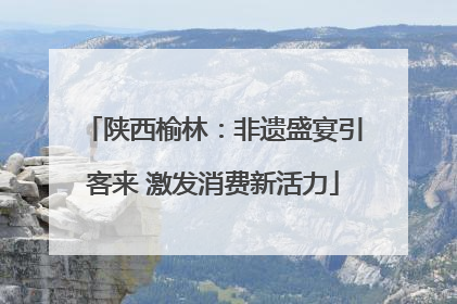 陕西榆林：非遗盛宴引客来 激发消费新活力