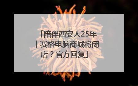 陪伴西安人25年丨赛格电脑商城将闭店？官方回复