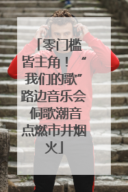 零门槛 皆主角！“我们的歌”路边音乐会 侗歌潮音点燃市井烟火