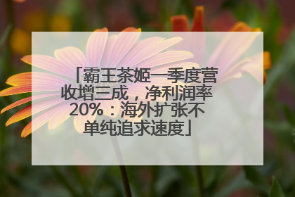 霸王茶姬一季度营收增三成，净利润率20%：海外扩张不单纯追求速度