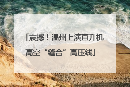 震撼！温州上演直升机高空“缝合”高压线