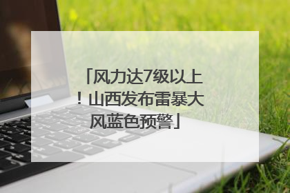风力达7级以上！山西发布雷暴大风蓝色预警