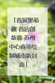 首展聚萌趣 首店创新意 苏州中心商场绘制城市新封面