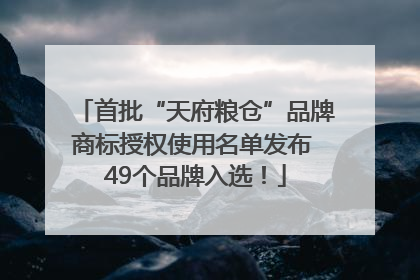 首批“天府粮仓”品牌商标授权使用名单发布 49个品牌入选！