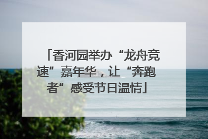 香河园举办“龙舟竞速”嘉年华，让“奔跑者”感受节日温情