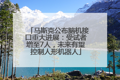 马斯克公布脑机接口重大进展：受试者增至7人，未来有望控制人形机器人