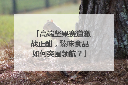 高端坚果赛道激战正酣，臻味食品如何突围领航？