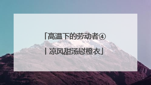 高温下的劳动者④丨凉风甜汤慰橙衣
