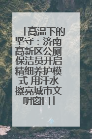 高温下的坚守：济南高新区公厕保洁员开启精细养护模式 用汗水擦亮城市文明窗口