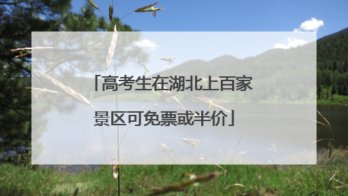 高考生在湖北上百家景区可免票或半价