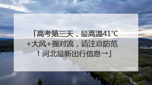 高考第三天，最高温41℃+大风+强对流，请注意防范！河北最新出行信息→