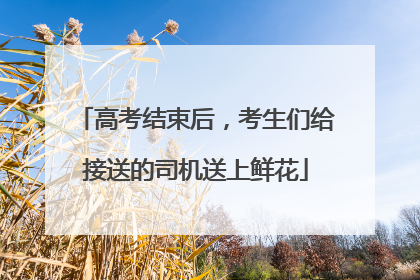 高考结束后，考生们给接送的司机送上鲜花