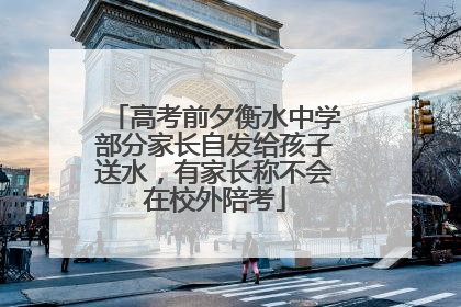 高考前夕衡水中学部分家长自发给孩子送水，有家长称不会在校外陪考