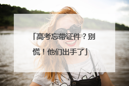 高考忘带证件？别慌！他们出手了