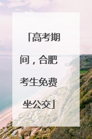 高考期间，合肥考生免费坐公交