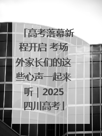 高考落幕新程开启 考场外家长们的这些心声一起来听｜2025四川高考