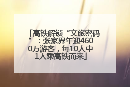 高铁解锁“文旅密码”：张家界年迎4600万游客，每10人中1人乘高铁而来