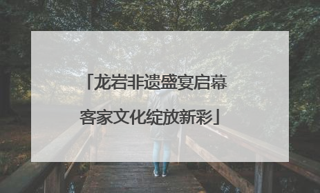 龙岩非遗盛宴启幕 客家文化绽放新彩