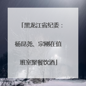 黑龙江省纪委：杨昆尧、宗刚在值班室聚餐饮酒