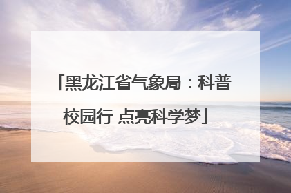 黑龙江省气象局：科普校园行 点亮科学梦