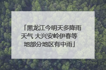 黑龙江今明天多降雨天气 大兴安岭伊春等地部分地区有中雨