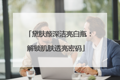 黛肤颜深洁亮白瓶：解锁肌肤透亮密码