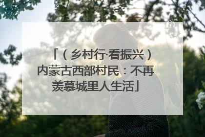 （乡村行·看振兴）内蒙古西部村民：不再羡慕城里人生活