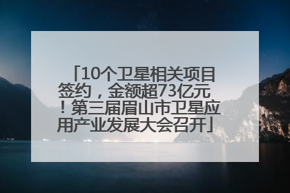 10个卫星相关项目签约，金额超73亿元！第三届眉山市卫星应用产业发展大会召开