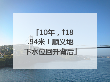 10年，↑18.94米！顺义地下水位回升背后