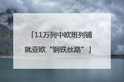 11万列中欧班列铺就亚欧“钢铁丝路”