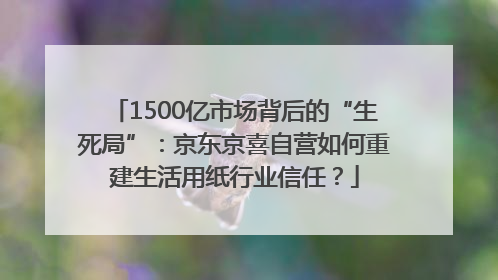 1500亿市场背后的“生死局”：京东京喜自营如何重建生活用纸行业信任？