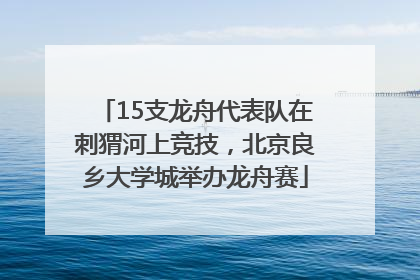 15支龙舟代表队在刺猬河上竞技，北京良乡大学城举办龙舟赛