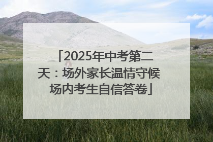 2025年中考第二天：场外家长温情守候 场内考生自信答卷