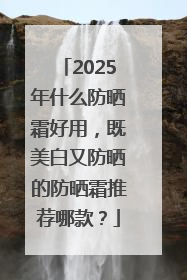 2025年什么防晒霜好用，既美白又防晒的防晒霜推荐哪款？