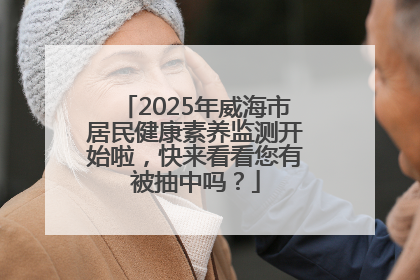 2025年威海市居民健康素养监测开始啦，快来看看您有被抽中吗？