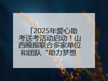 2025年爱心助考送考活动启动！山西晚报联合多家单位和团队“助力梦想 护航未来”