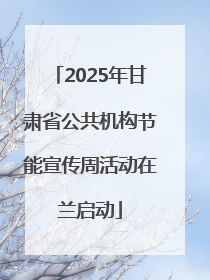 2025年甘肃省公共机构节能宣传周活动在兰启动