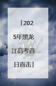 2025年黑龙江高考首日直击