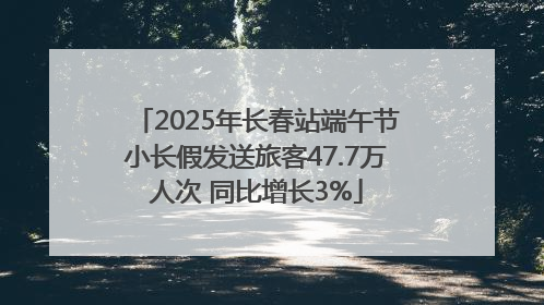 2025年长春站端午节小长假发送旅客47.7万人次 同比增长3%